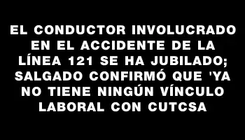 El conductor involucrado en el accidente de la línea 121 se ha jubilado; Salgado confirmó que 