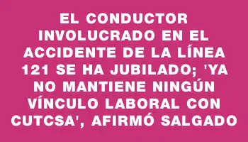 El conductor involucrado en el accidente de la línea 121 se ha jubilado; 
