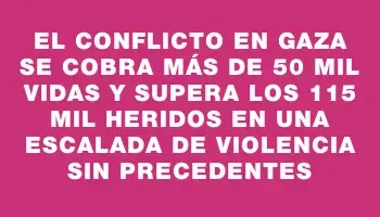 El conflicto en Gaza se cobra más de 50 mil vidas y supera los 115 mil heridos en una escalada de violencia sin precedentes