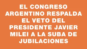 El Congreso argentino respalda el veto del presidente Javier Milei a la suba de jubilaciones