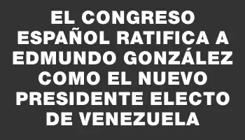 El Congreso español ratifica a Edmundo González como el nuevo presidente electo de Venezuela