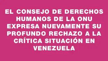 El Consejo de Derechos Humanos de la Onu expresa nuevamente su profundo rechazo a la crítica situación en Venezuela