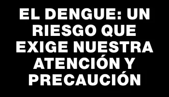 El dengue: un riesgo que exige nuestra atención y precaución