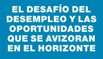 El desafío del desempleo y las oportunidades que se avizoran en el horizonte