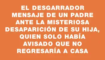 El desgarrador mensaje de un padre ante la misteriosa desaparición de su hija, quien solo había avisado que no regresaría a casa