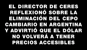 El director de Ceres reflexionó sobre la eliminación del cepo cambiario en Argentina y advirtió que el dólar no volverá a tener precios accesibles
