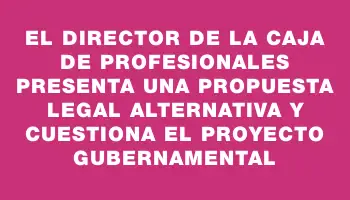 El Director de la Caja de Profesionales presenta una propuesta legal alternativa y cuestiona el proyecto gubernamental