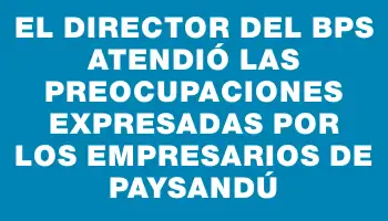 El director del Bps atendió las preocupaciones expresadas por los empresarios de Paysandú