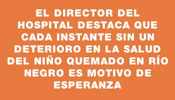 El director del hospital destaca que cada instante sin un deterioro en la salud del niño quemado en Río Negro es motivo de esperanza