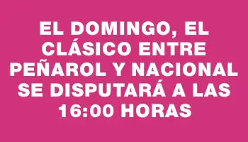 El domingo, el clásico entre Peñarol y Nacional se disputará a las 16:00 horas