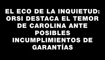 El eco de la inquietud: Orsi destaca el temor de Carolina ante posibles incumplimientos de garantías