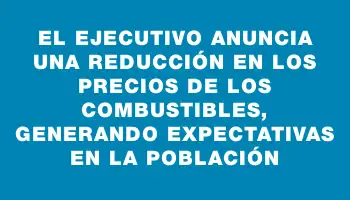 El Ejecutivo anuncia una reducción en los precios de los combustibles, generando expectativas en la población