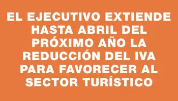 El Ejecutivo extiende hasta abril del próximo año la reducción del Iva para favorecer al sector turístico