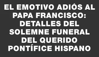 El emotivo adiós al Papa Francisco: detalles del solemne funeral del querido pontífice hispano