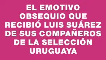 El emotivo obsequio que recibió Luis Suárez de sus compañeros de la Selección Uruguaya