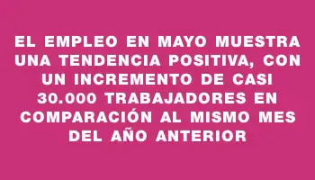 El empleo en mayo muestra una tendencia positiva, con un incremento de casi 30.000 trabajadores en comparación al mismo mes del año anterior