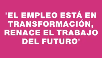 “El empleo está en transformación, renace el trabajo del futuro”