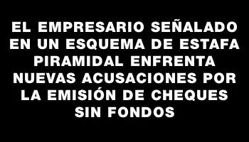 El empresario señalado en un esquema de estafa piramidal enfrenta nuevas acusaciones por la emisión de cheques sin fondos