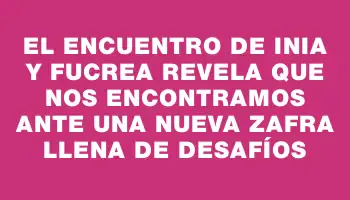 El encuentro de Inia y Fucrea revela que nos encontramos ante una nueva zafra llena de desafíos