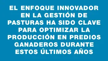 El enfoque innovador en la gestión de pasturas ha sido clave para optimizar la producción en predios ganaderos durante estos últimos años