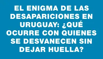 El enigma de las desapariciones en Uruguay: ¿Qué ocurre con quienes se desvanecen sin dejar huella?