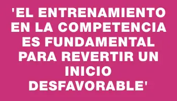 “El entrenamiento en la competencia es fundamental para revertir un inicio desfavorable”