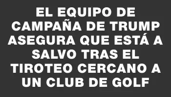 El equipo de campaña de Trump asegura que está a salvo tras el tiroteo cercano a un club de golf