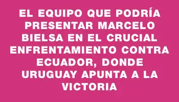 El equipo que podría presentar Marcelo Bielsa en el crucial enfrentamiento contra Ecuador, donde Uruguay apunta a la victoria