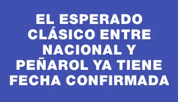 El esperado clásico entre Nacional y Peñarol ya tiene fecha confirmada