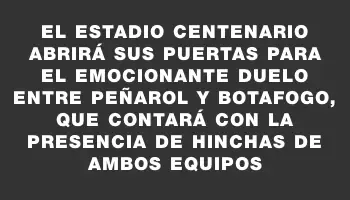 El Estadio Centenario abrirá sus puertas para el emocionante duelo entre Peñarol y Botafogo, que contará con la presencia de hinchas de ambos equipos