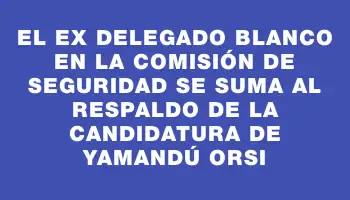 El ex delegado blanco en la comisión de seguridad se suma al respaldo de la candidatura de Yamandú Orsi