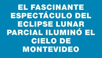 El fascinante espectáculo del eclipse lunar parcial iluminó el cielo de Montevideo