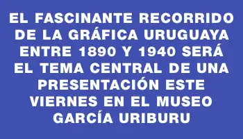 El fascinante recorrido de la gráfica uruguaya entre 1890 y 1940 será el tema central de una presentación este viernes en el museo García Uriburu