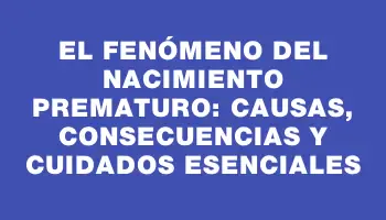 El fenómeno del nacimiento prematuro: causas, consecuencias y cuidados esenciales