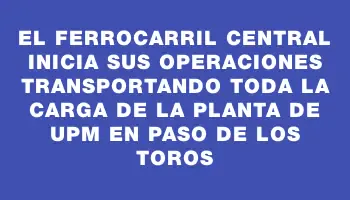 El Ferrocarril Central inicia sus operaciones transportando toda la carga de la planta de Upm en Paso de los Toros