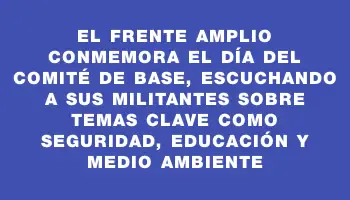 El Frente Amplio conmemora el Día del Comité de Base, escuchando a sus militantes sobre temas clave como seguridad, educación y medio ambiente