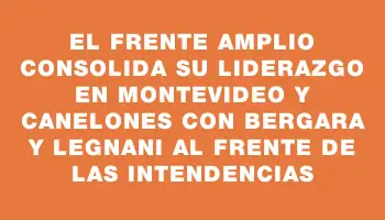 El Frente Amplio consolida su liderazgo en Montevideo y Canelones con Bergara y Legnani al frente de las intendencias
