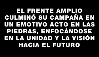 El Frente Amplio culminó su campaña en un emotivo acto en Las Piedras, enfocándose en la unidad y la visión hacia el futuro