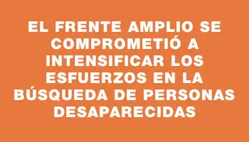 El Frente Amplio se comprometió a intensificar los esfuerzos en la búsqueda de personas desaparecidas