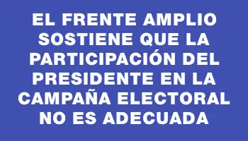 El Frente Amplio sostiene que la participación del presidente en la campaña electoral no es adecuada