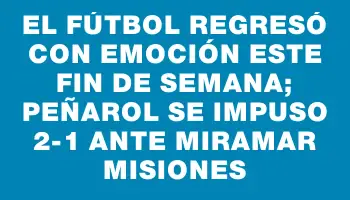 El fútbol regresó con emoción este fin de semana; Peñarol se impuso 2-1 ante Miramar Misiones