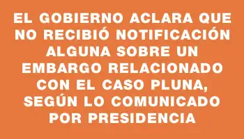 El Gobierno aclara que no recibió notificación alguna sobre un embargo relacionado con el caso Pluna, según lo comunicado por Presidencia