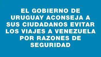 El Gobierno de Uruguay aconseja a sus ciudadanos evitar los viajes a Venezuela por razones de seguridad