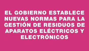 El Gobierno establece nuevas normas para la gestión de Residuos de Aparatos Eléctricos y Electrónicos