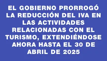 El Gobierno prorrogó la reducción del Iva en las actividades relacionadas con el turismo, extendiéndose ahora hasta el 30 de abril de 2025