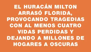 El huracán Milton arrasó Florida, provocando tragedias con al menos cuatro vidas perdidas y dejando a millones de hogares a oscuras