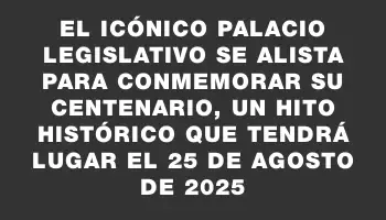 El icónico Palacio Legislativo se alista para conmemorar su centenario, un hito histórico que tendrá lugar el 25 de agosto de 2025