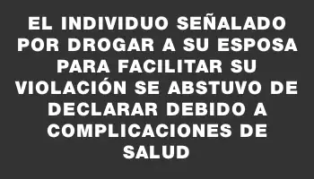 El individuo señalado por drogar a su esposa para facilitar su violación se abstuvo de declarar debido a complicaciones de salud