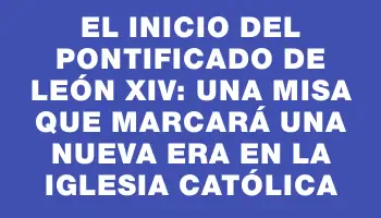 El inicio del pontificado de León Xiv: una misa que marcará una nueva era en la Iglesia Católica