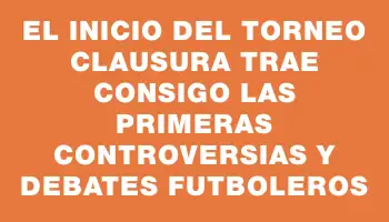 El inicio del Torneo Clausura trae consigo las primeras controversias y debates futboleros